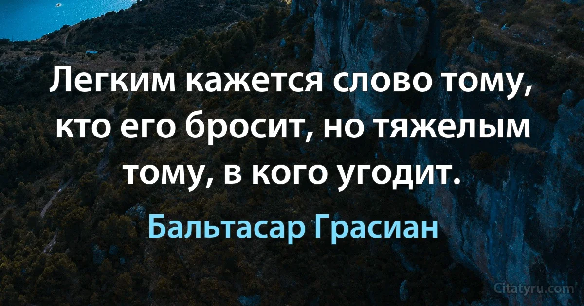 Легким кажется слово тому, кто его бросит, но тяжелым тому, в кого угодит. (Бальтасар Грасиан)