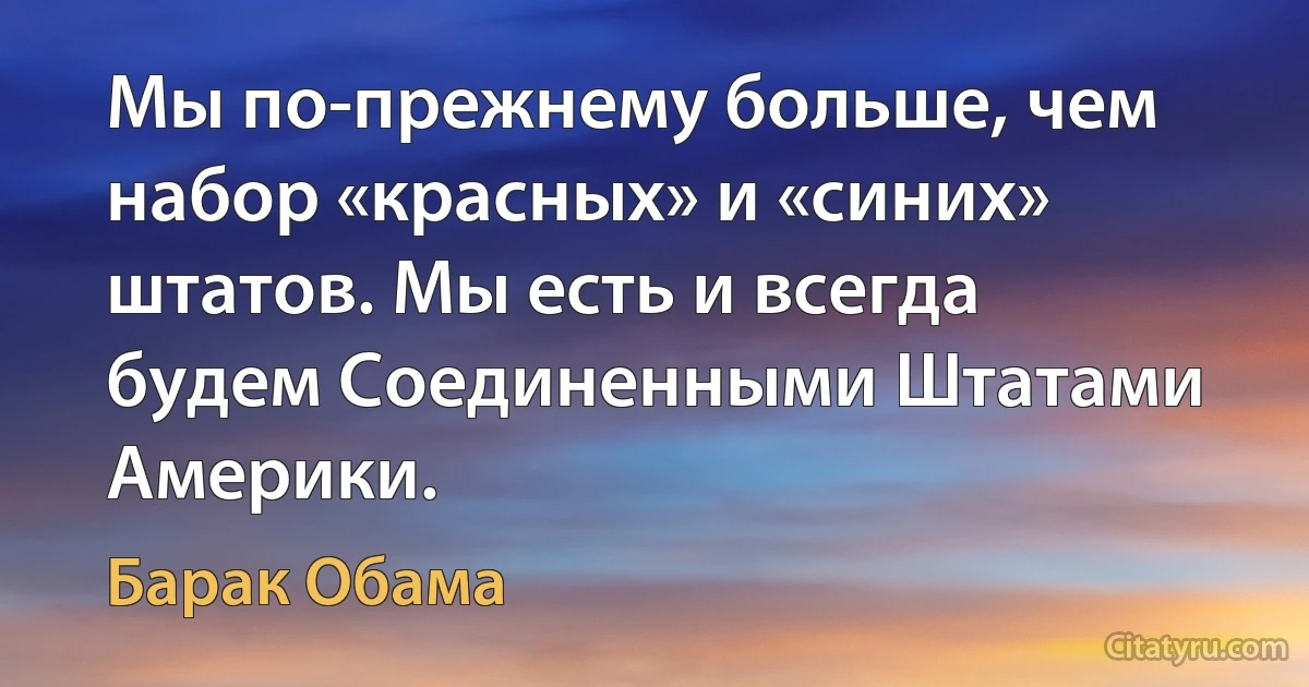 Мы по-прежнему больше, чем набор «красных» и «синих» штатов. Мы есть и всегда будем Соединенными Штатами Америки. (Барак Обама)