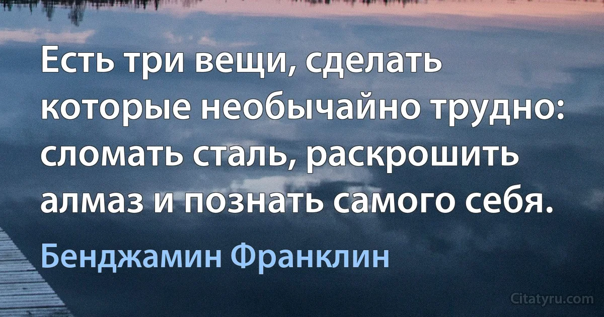 Есть три вещи, сделать которые необычайно трудно: сломать сталь, раскрошить алмаз и познать самого себя. (Бенджамин Франклин)