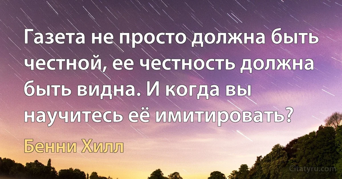 Газета не просто должна быть честной, ее честность должна быть видна. И когда вы научитесь её имитировать? (Бенни Хилл)