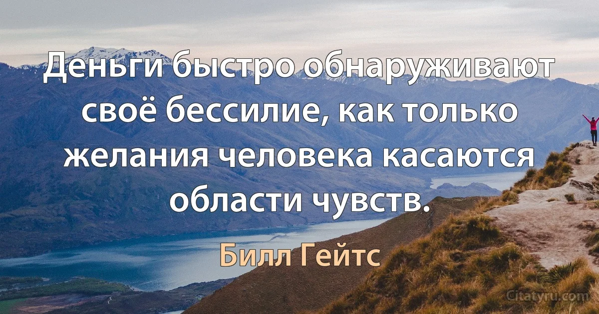 Деньги быстро обнаруживают своё бессилие, как только желания человека касаются области чувств. (Билл Гейтс)