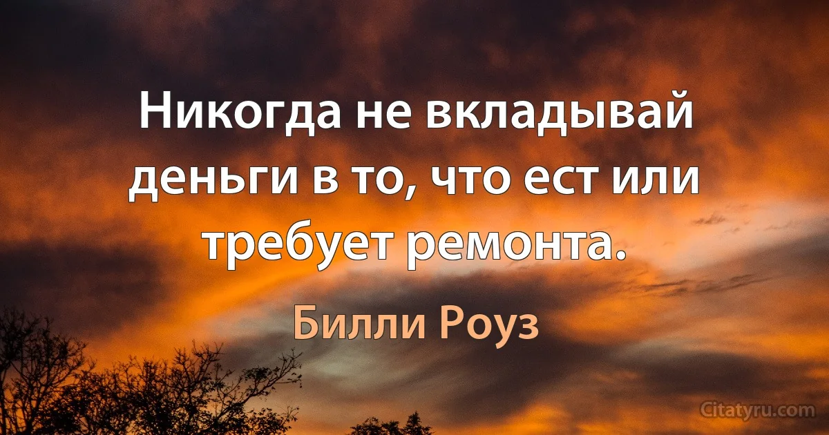 Никогда не вкладывай деньги в то, что ест или требует ремонта. (Билли Роуз)