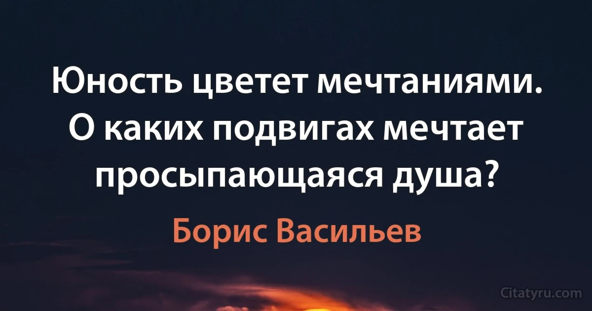 Юность цветет мечтаниями. О каких подвигах мечтает просыпающаяся душа? (Борис Васильев)