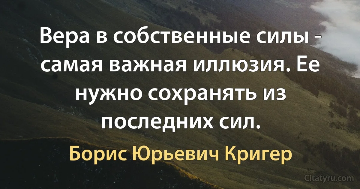 Вера в собственные силы - самая важная иллюзия. Ее нужно сохранять из последних сил. (Борис Юрьевич Кригер)