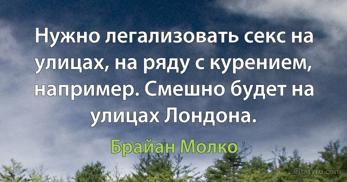 Нужно легализовать секс на улицах, на ряду с курением, например. Смешно будет на улицах Лондона. (Брайан Молко)