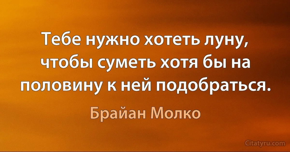 Тебе нужно хотеть луну, чтобы суметь хотя бы на половину к ней подобраться. (Брайан Молко)