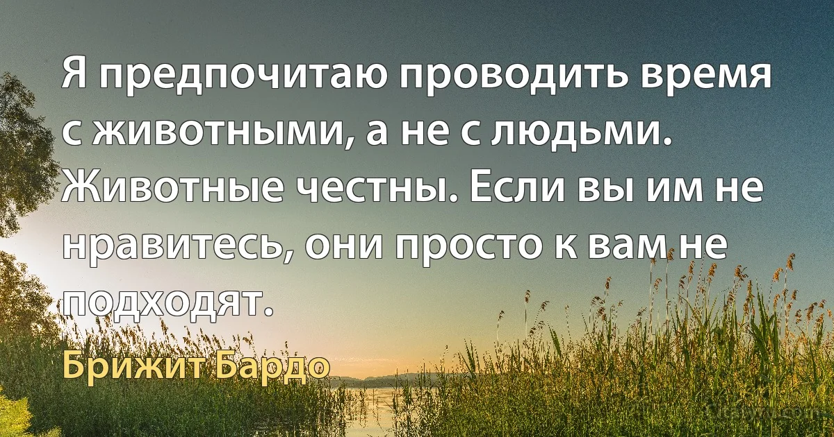 Я предпочитаю проводить время с животными, а не с людьми. Животные честны. Если вы им не нравитесь, они просто к вам не подходят. (Брижит Бардо)