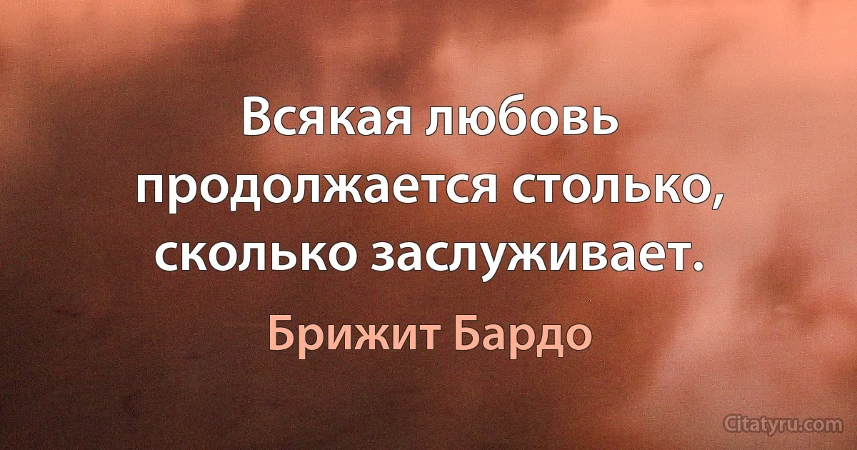 Всякая любовь продолжается столько, сколько заслуживает. (Брижит Бардо)