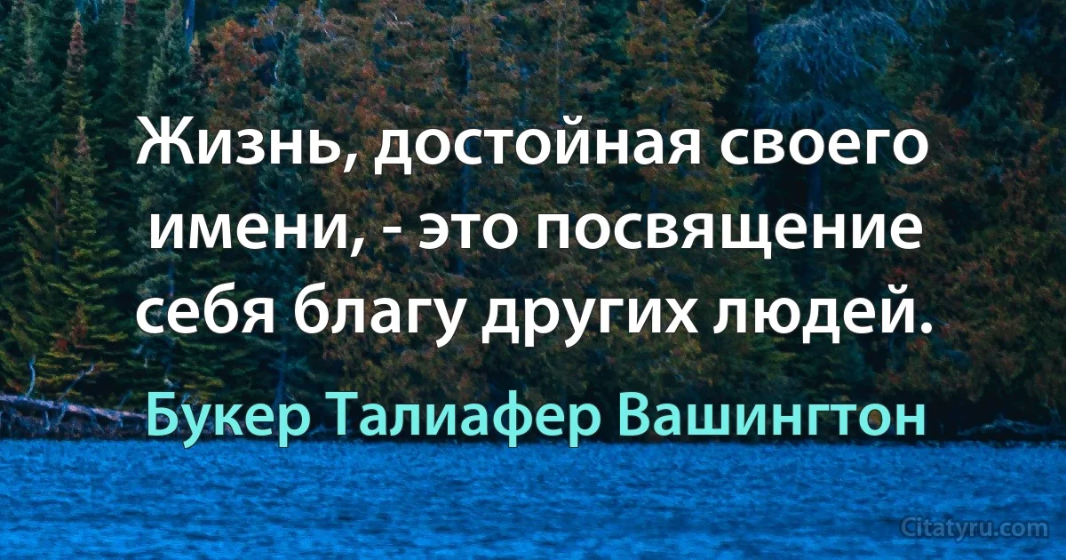 Жизнь, достойная своего имени, - это посвящение себя благу других людей. (Букер Талиафер Вашингтон)