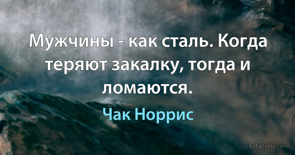 Мужчины - как сталь. Когда теряют закалку, тогда и ломаются. (Чак Норрис)