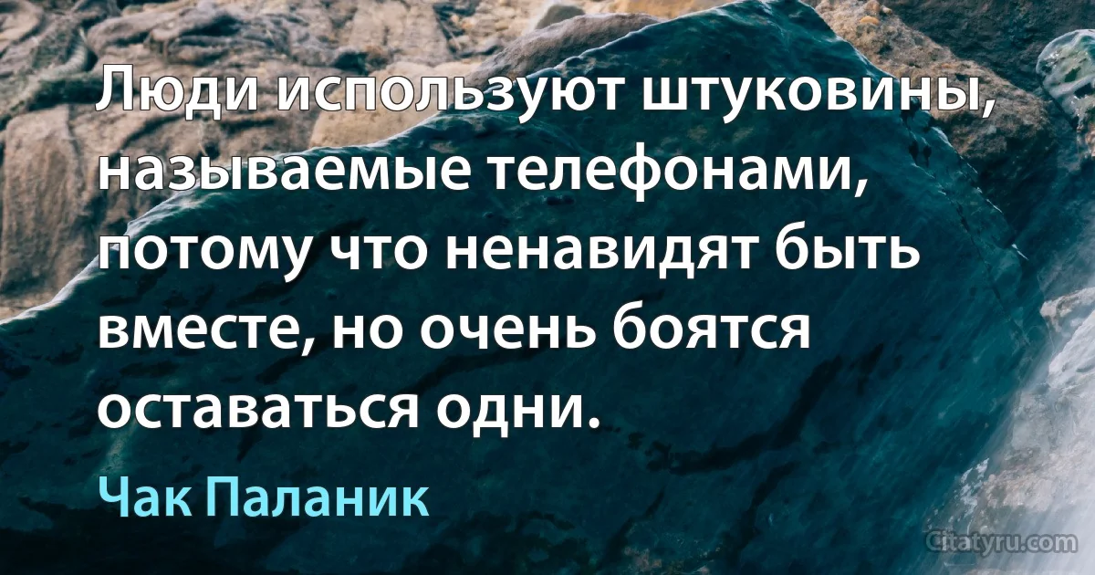 Люди используют штуковины, называемые телефонами, потому что ненавидят быть вместе, но очень боятся оставаться одни. (Чак Паланик)