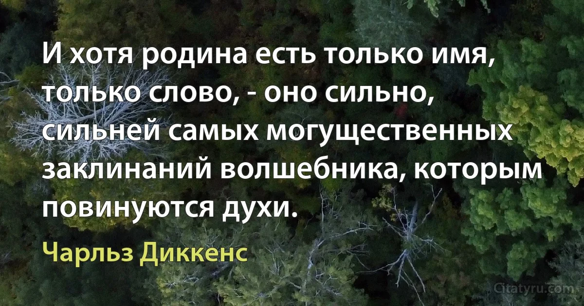 И хотя родина есть только имя, только слово, - оно сильно, сильней самых могущественных заклинаний волшебника, которым повинуются духи. (Чарльз Диккенс)