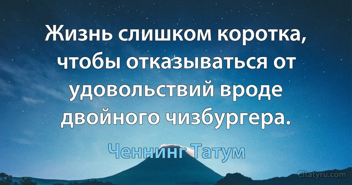 Жизнь слишком коротка, чтобы отказываться от удовольствий вроде двойного чизбургера. (Ченнинг Татум)