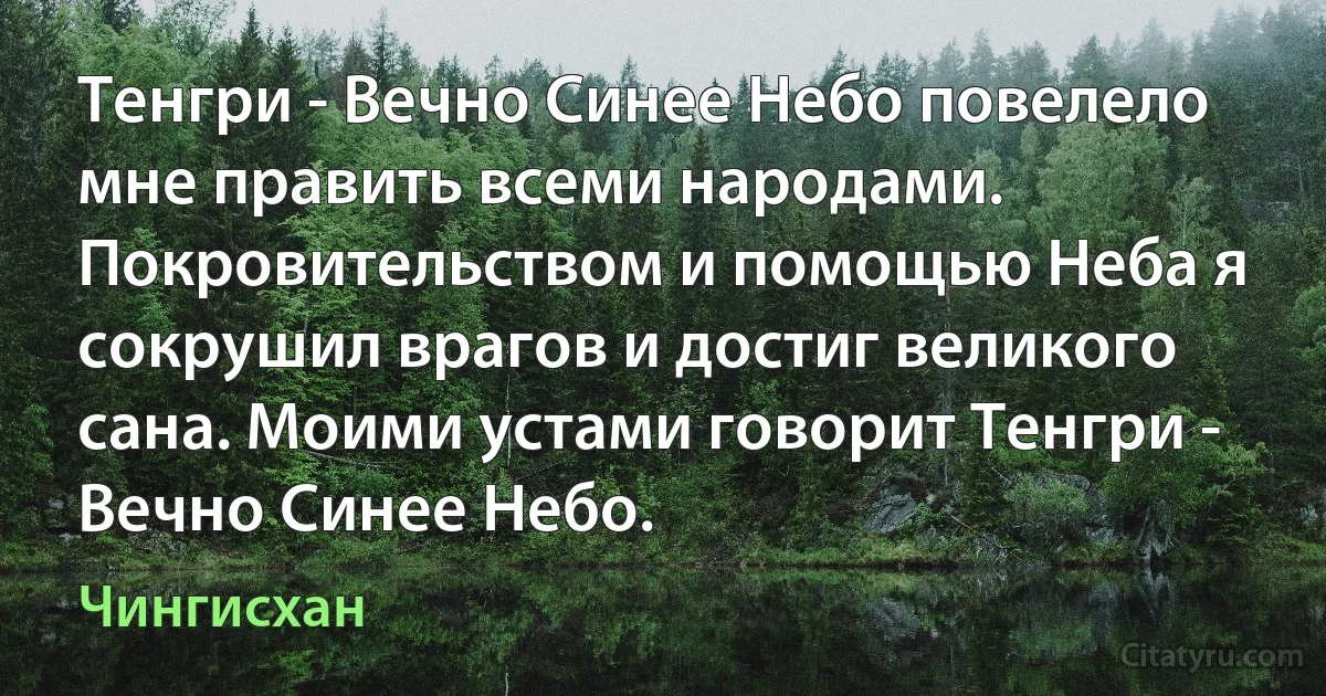 Тенгри - Вечно Синее Небо повелело мне править всеми народами. Покровительством и помощью Неба я сокрушил врагов и достиг великого сана. Моими устами говорит Тенгри - Вечно Синее Небо. (Чингисхан)