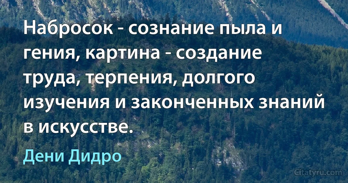 Набросок - сознание пыла и гения, картина - создание труда, терпения, долгого изучения и законченных знаний в искусстве. (Дени Дидро)