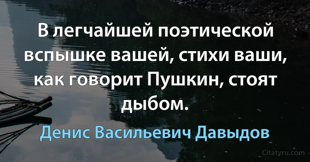 В легчайшей поэтической вспышке вашей, стихи ваши, как говорит Пушкин, стоят дыбом. (Денис Васильевич Давыдов)