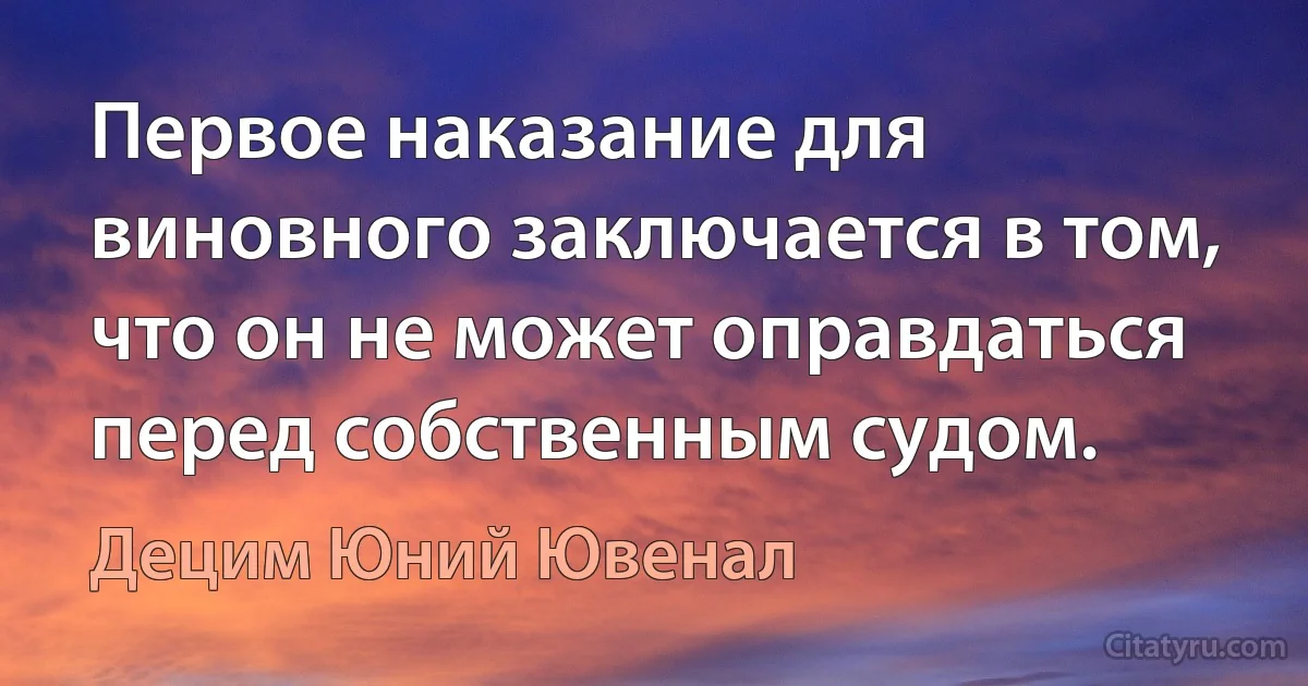 Первое наказание для виновного заключается в том, что он не может оправдаться перед собственным судом. (Децим Юний Ювенал)