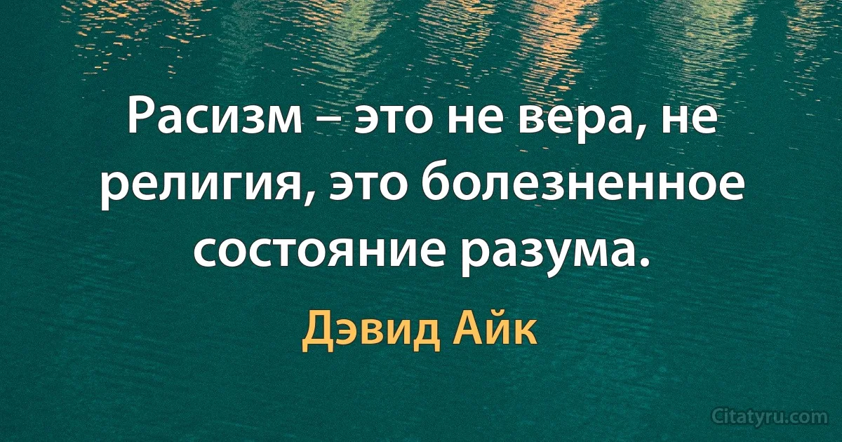 Расизм – это не вера, не религия, это болезненное состояние разума. (Дэвид Айк)