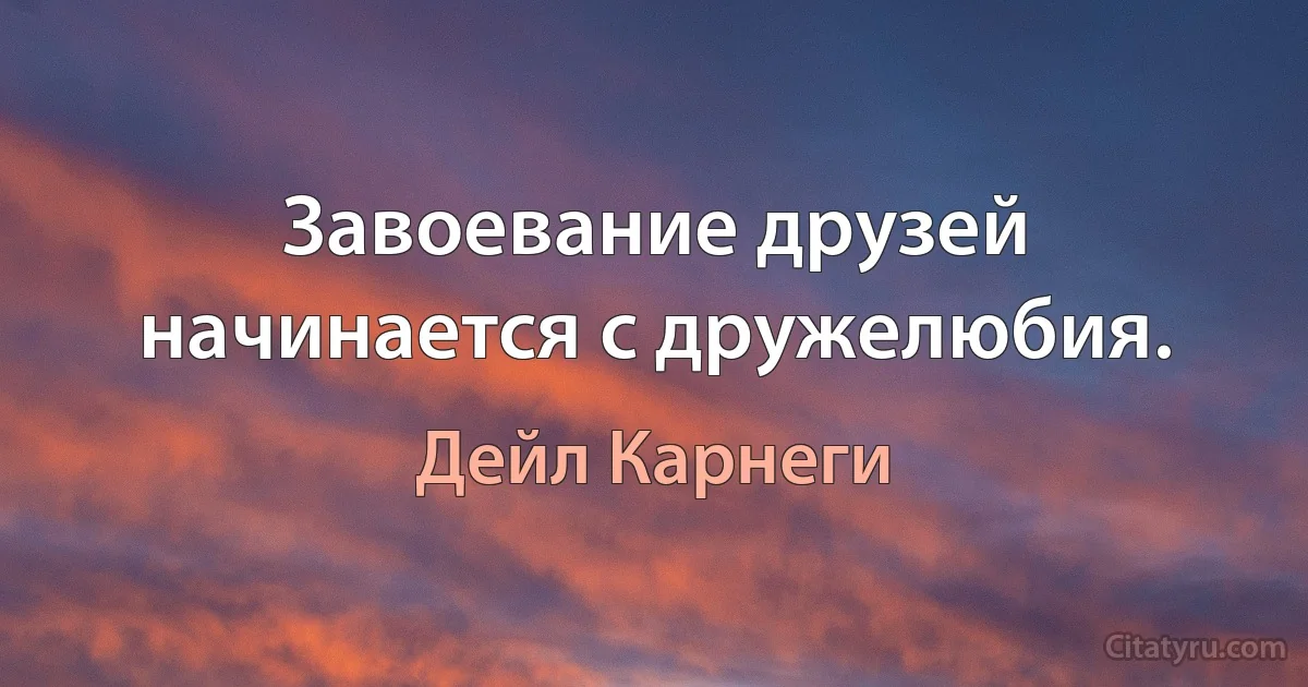 Завоевание друзей начинается с дружелюбия. (Дейл Карнеги)