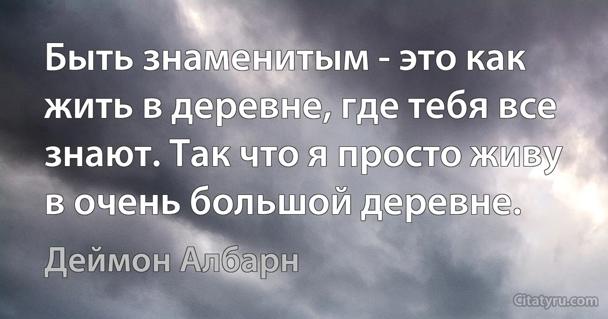 Быть знаменитым - это как жить в деревне, где тебя все знают. Так что я просто живу в очень большой деревне. (Деймон Албарн)