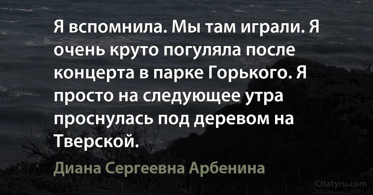 Я вспомнила. Мы там играли. Я очень круто погуляла после концерта в парке Горького. Я просто на следующее утра проснулась под деревом на Тверской. (Диана Сергеевна Арбенина)