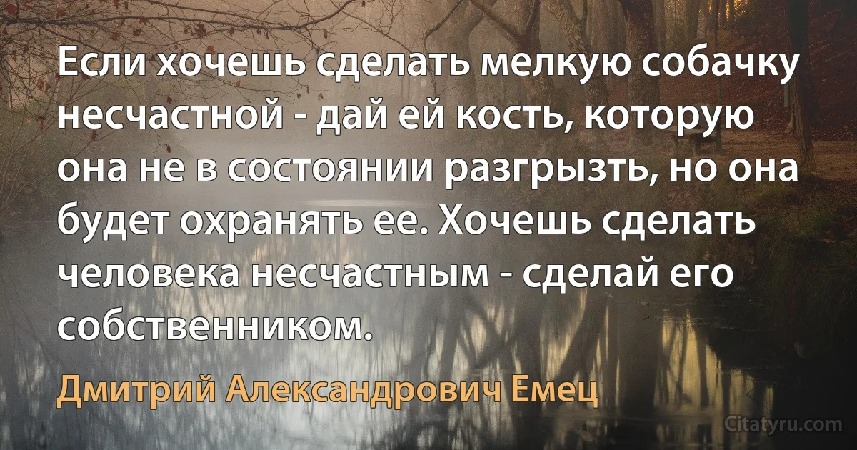 Если хочешь сделать мелкую собачку несчастной - дай ей кость, которую она не в состоянии разгрызть, но она будет охранять ее. Хочешь сделать человека несчастным - сделай его собственником. (Дмитрий Александрович Емец)