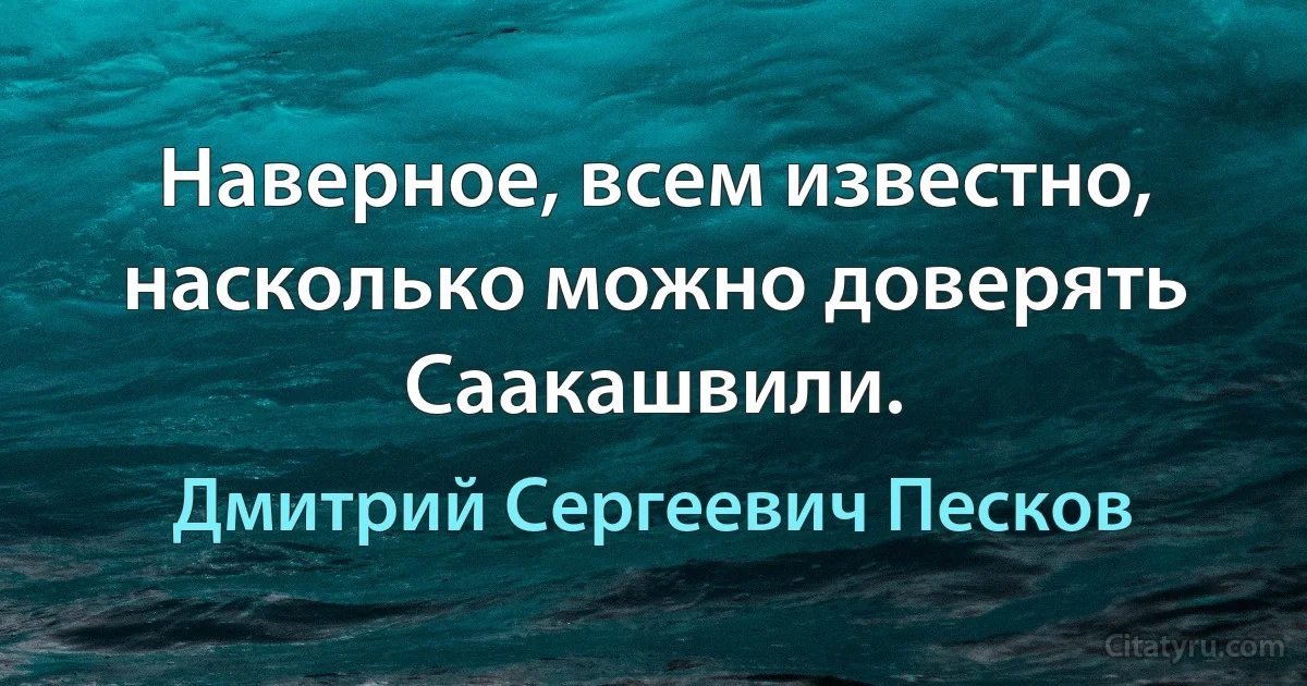 Наверное, всем известно, насколько можно доверять Саакашвили. (Дмитрий Сергеевич Песков)