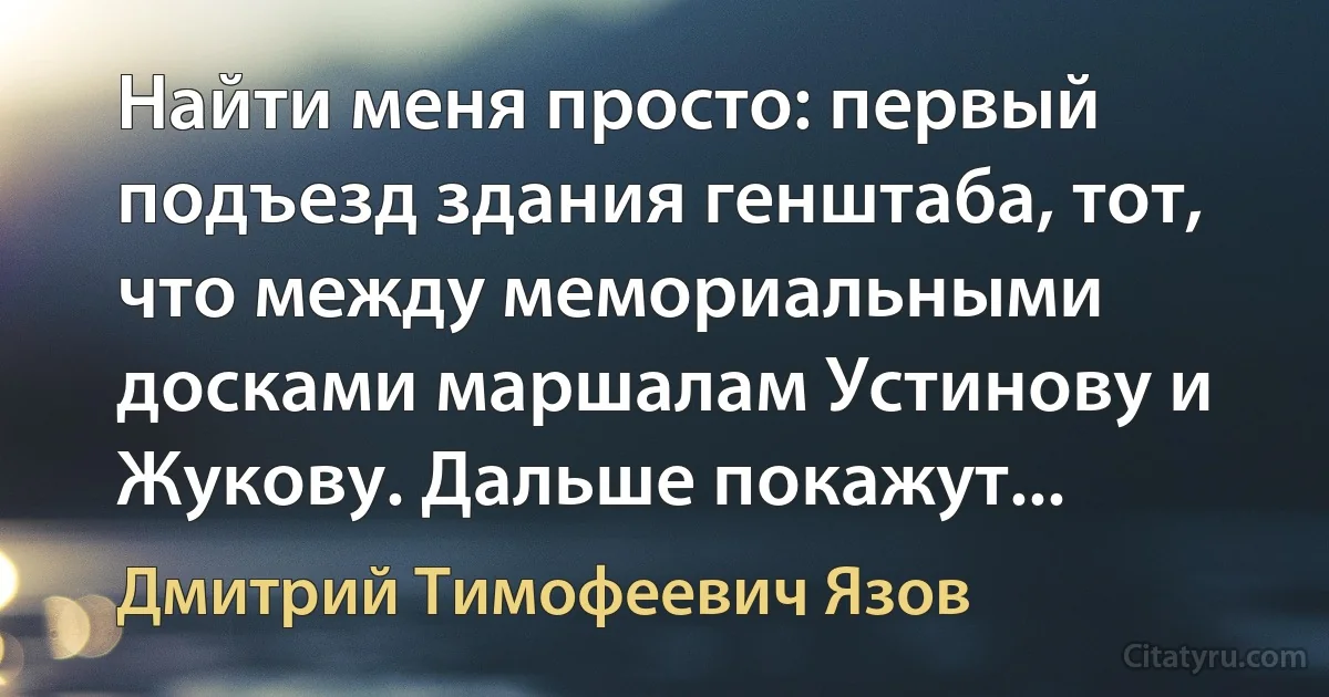 Найти меня просто: первый подъезд здания генштаба, тот, что между мемориальными досками маршалам Устинову и Жукову. Дальше покажут... (Дмитрий Тимофеевич Язов)