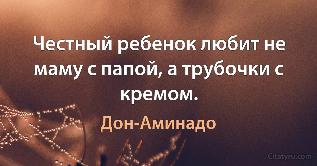 Честный ребенок любит не маму с папой, а трубочки с кремом. (Дон-Аминадо)