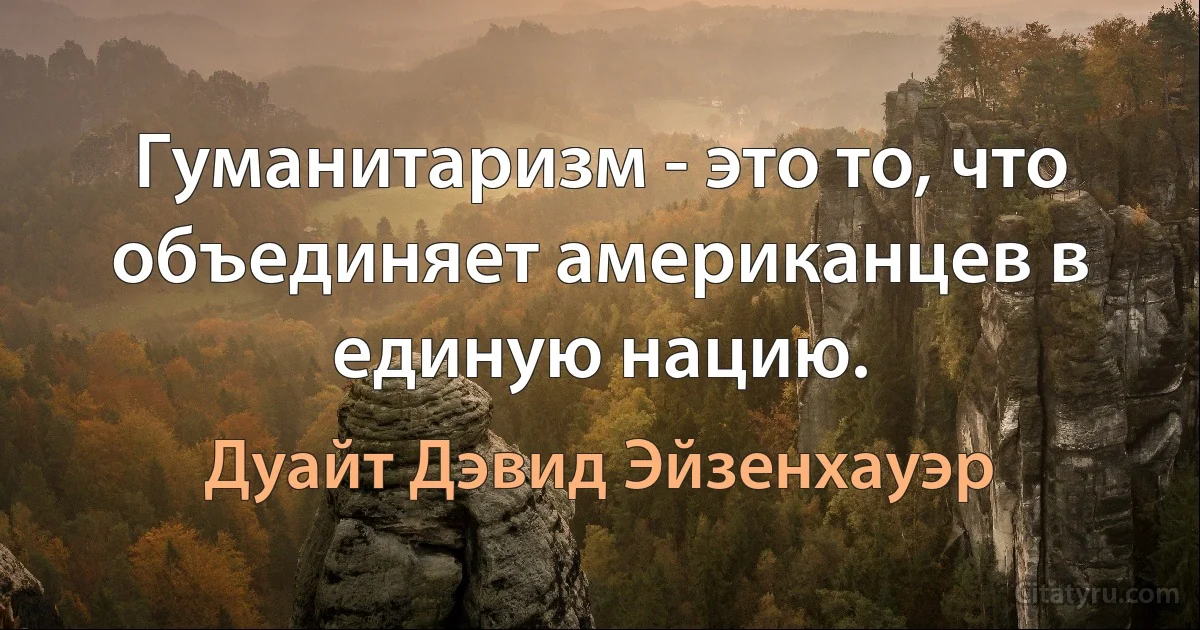 Гуманитаризм - это то, что объединяет американцев в единую нацию. (Дуайт Дэвид Эйзенхауэр)