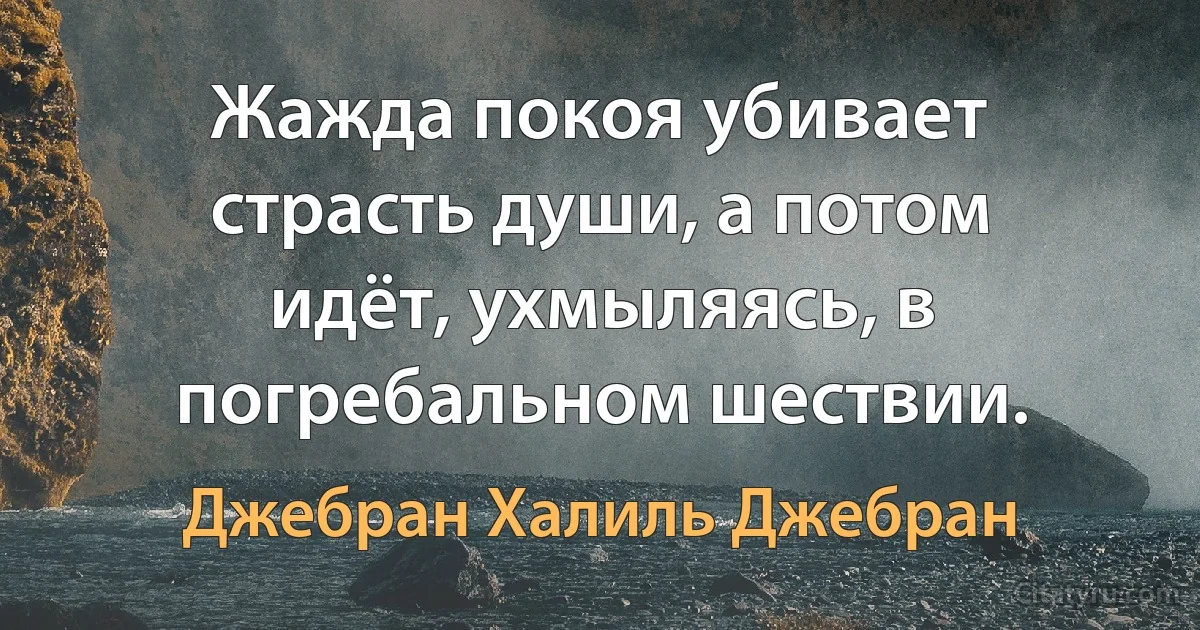 Жажда покоя убивает страсть души, а потом идёт, ухмыляясь, в погребальном шествии. (Джебран Халиль Джебран)