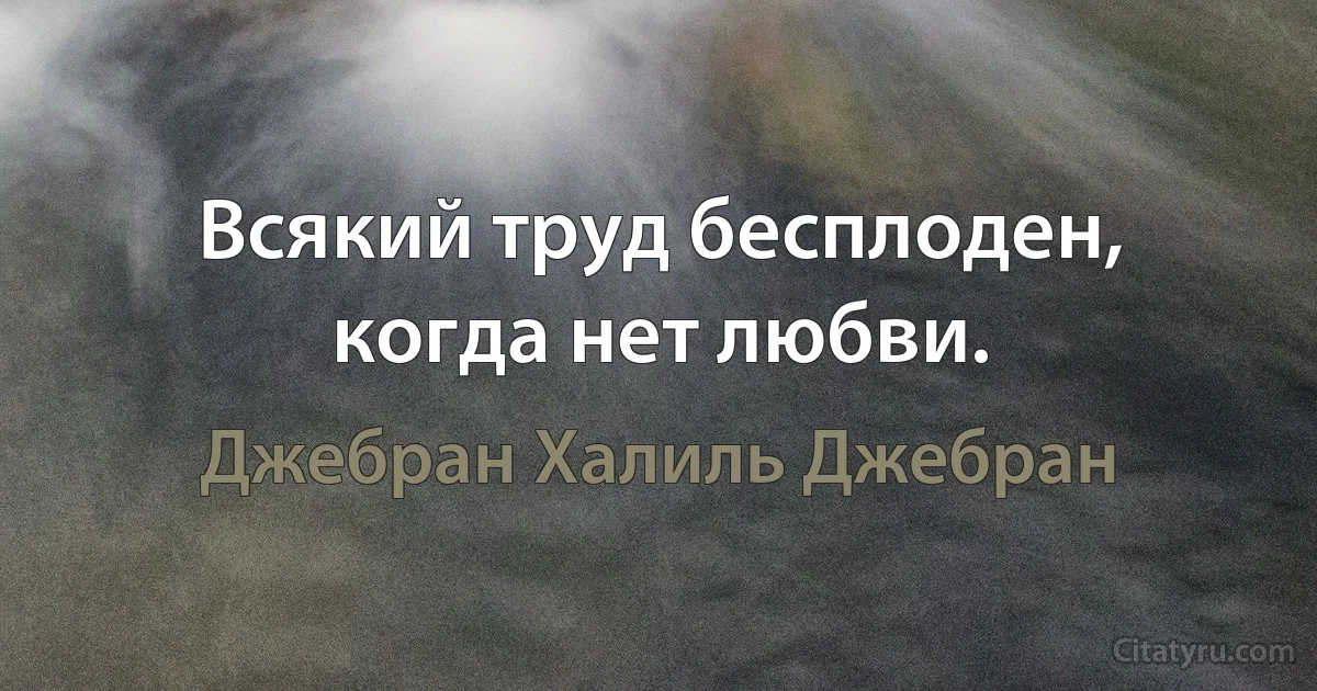 Всякий труд бесплоден, когда нет любви. (Джебран Халиль Джебран)