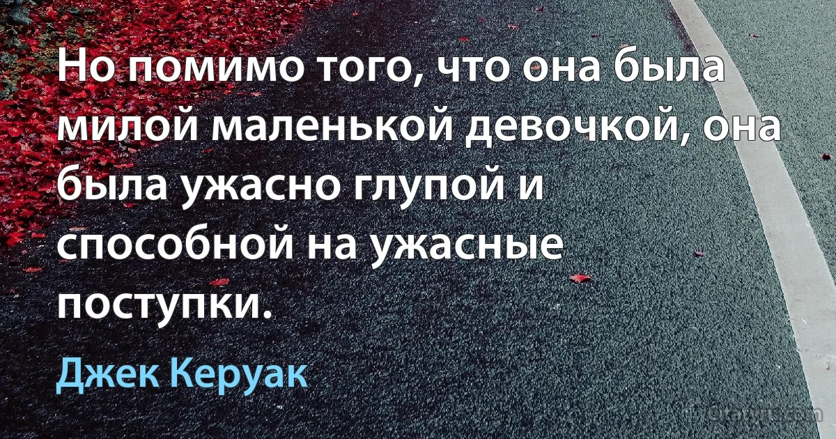 Но помимо того, что она была милой маленькой девочкой, она была ужасно глупой и способной на ужасные поступки. (Джек Керуак)