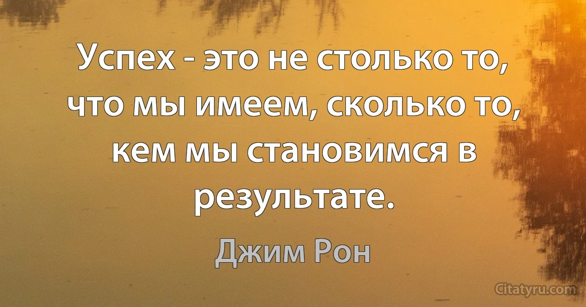 Успех - это не столько то, что мы имеем, сколько то, кем мы становимся в результате. (Джим Рон)