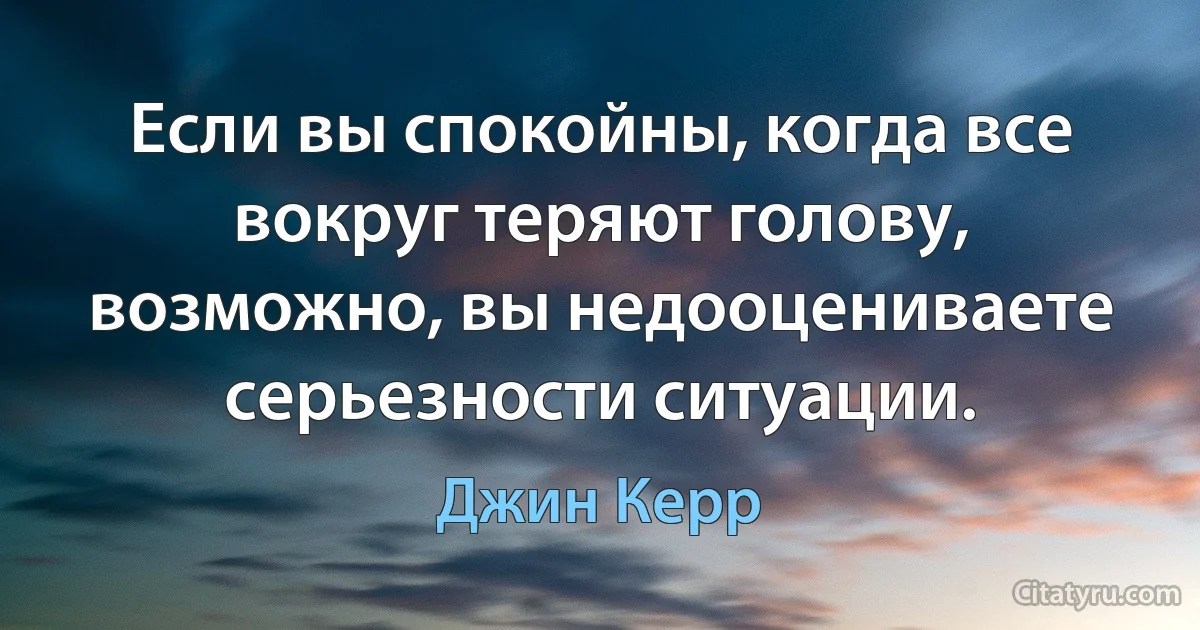 Если вы спокойны, когда все вокруг теряют голову, возможно, вы недооцениваете серьезности ситуации. (Джин Керр)