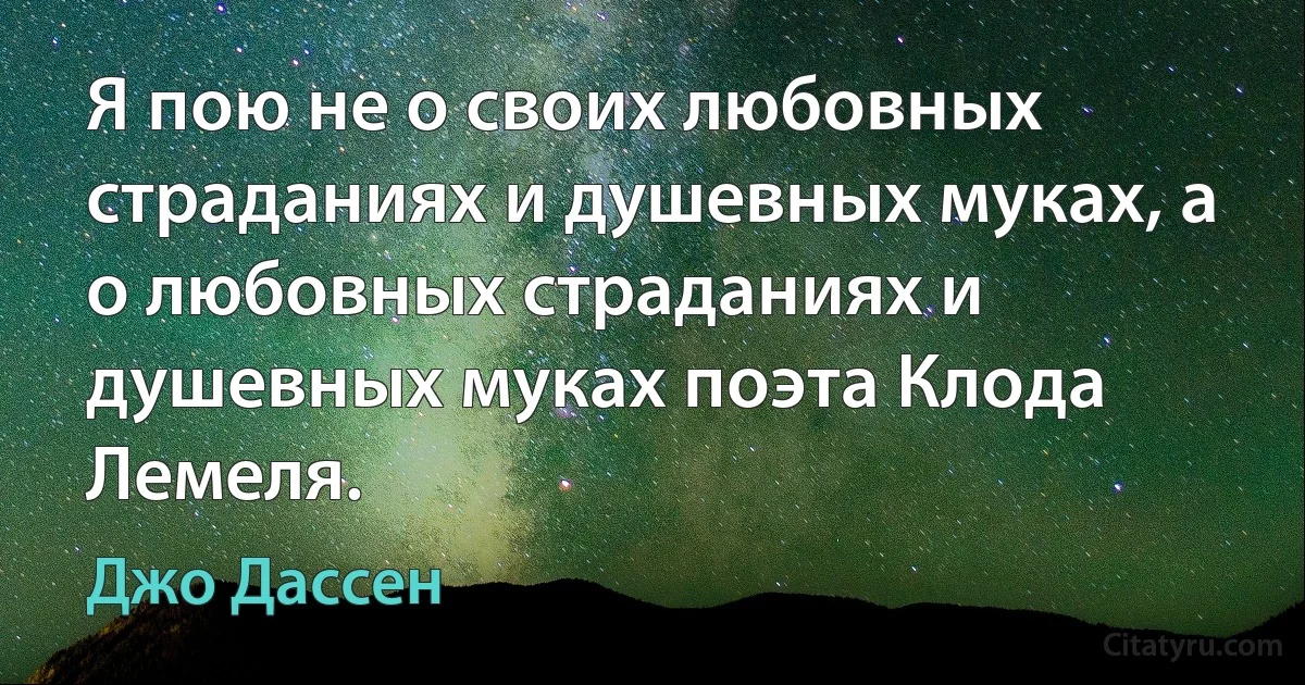 Я пою не о своих любовных страданиях и душевных муках, а о любовных страданиях и душевных муках поэта Клода Лемеля. (Джо Дассен)