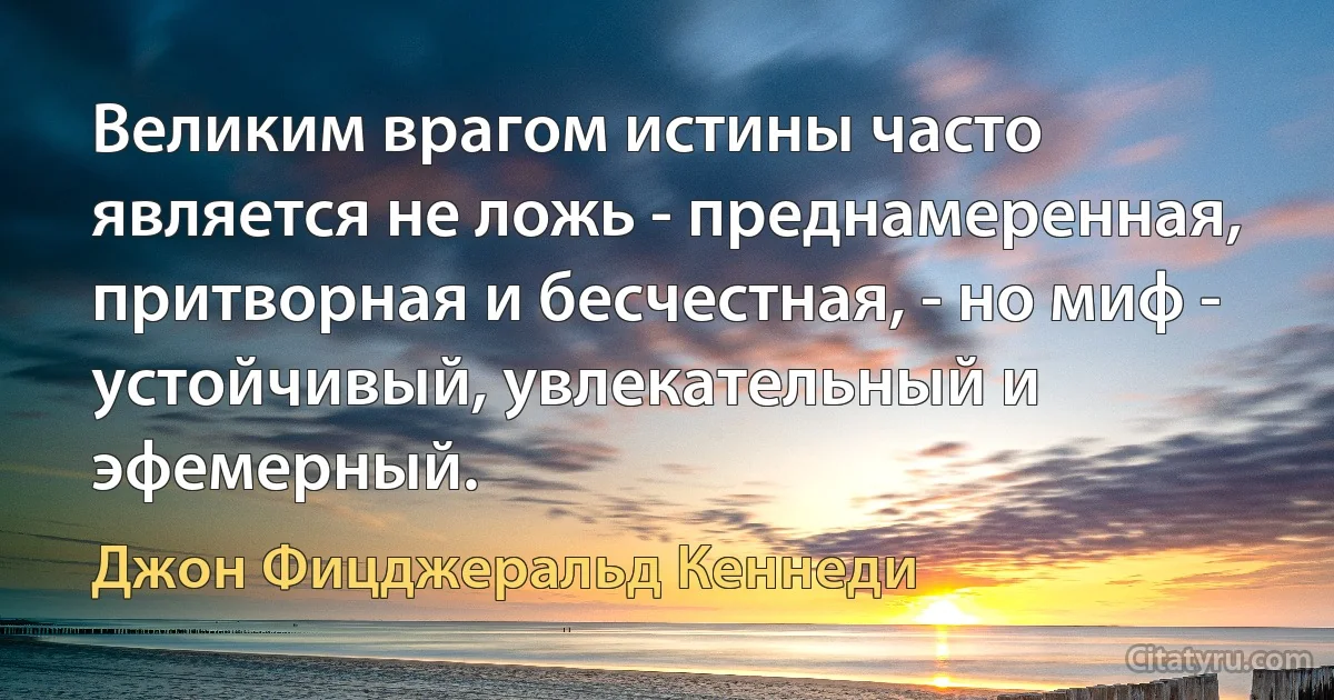 Великим врагом истины часто является не ложь - преднамеренная, притворная и бесчестная, - но миф - устойчивый, увлекательный и эфемерный. (Джон Фицджеральд Кеннеди)