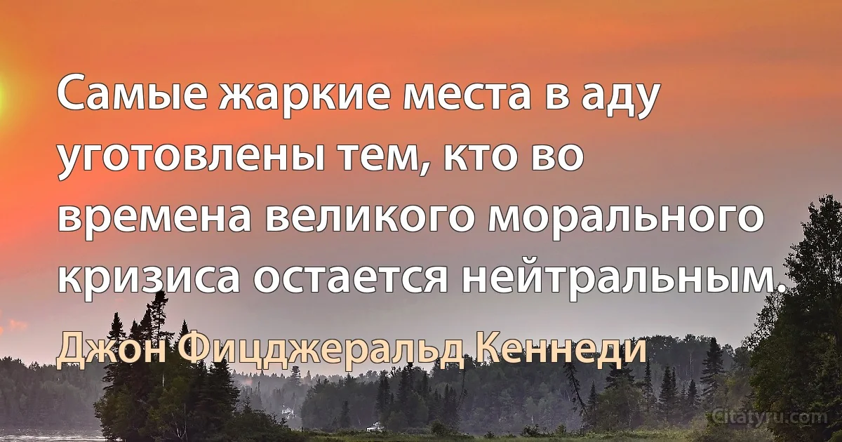 Самые жаркие места в аду уготовлены тем, кто во времена великого морального кризиса остается нейтральным. (Джон Фицджеральд Кеннеди)