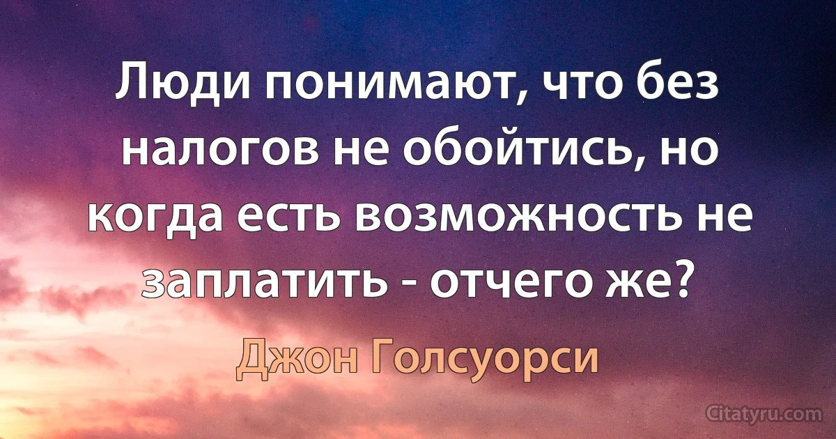 Люди понимают, что без налогов не обойтись, но когда есть возможность не заплатить - отчего же? (Джон Голсуорси)