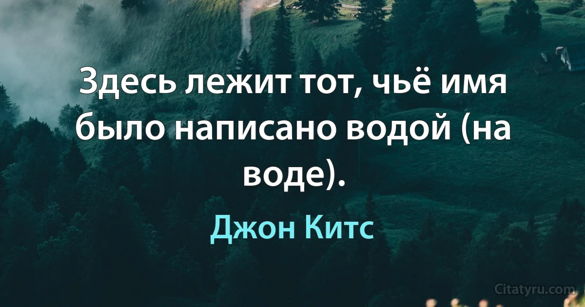 Здесь лежит тот, чьё имя было написано водой (на воде). (Джон Китс)