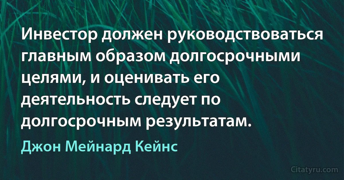 Инвестор должен руководствоваться главным образом долгосрочными целями, и оценивать его деятельность следует по долгосрочным результатам. (Джон Мейнард Кейнс)