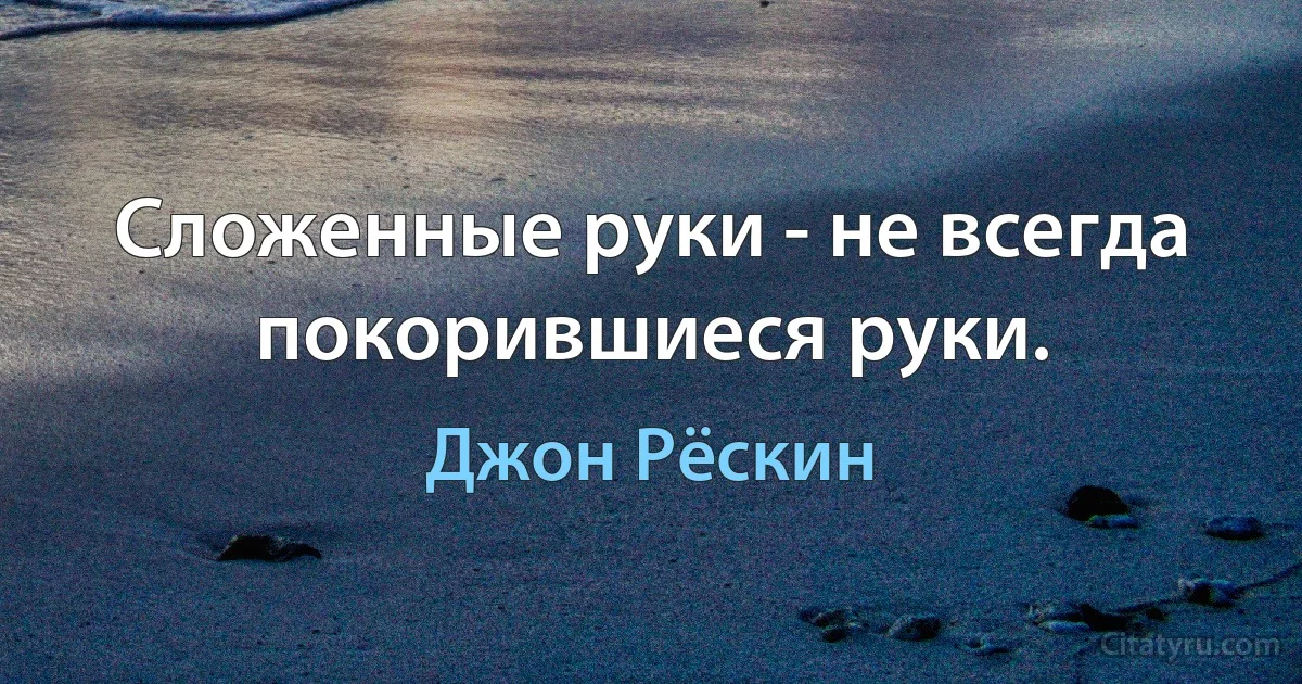 Сложенные руки - не всегда покорившиеся руки. (Джон Рёскин)