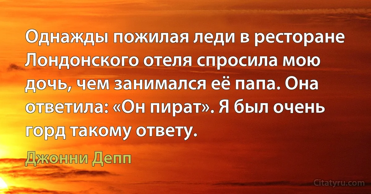 Однажды пожилая леди в ресторане Лондонского отеля спросила мою дочь, чем занимался её папа. Она ответила: «Он пират». Я был очень горд такому ответу. (Джонни Депп)