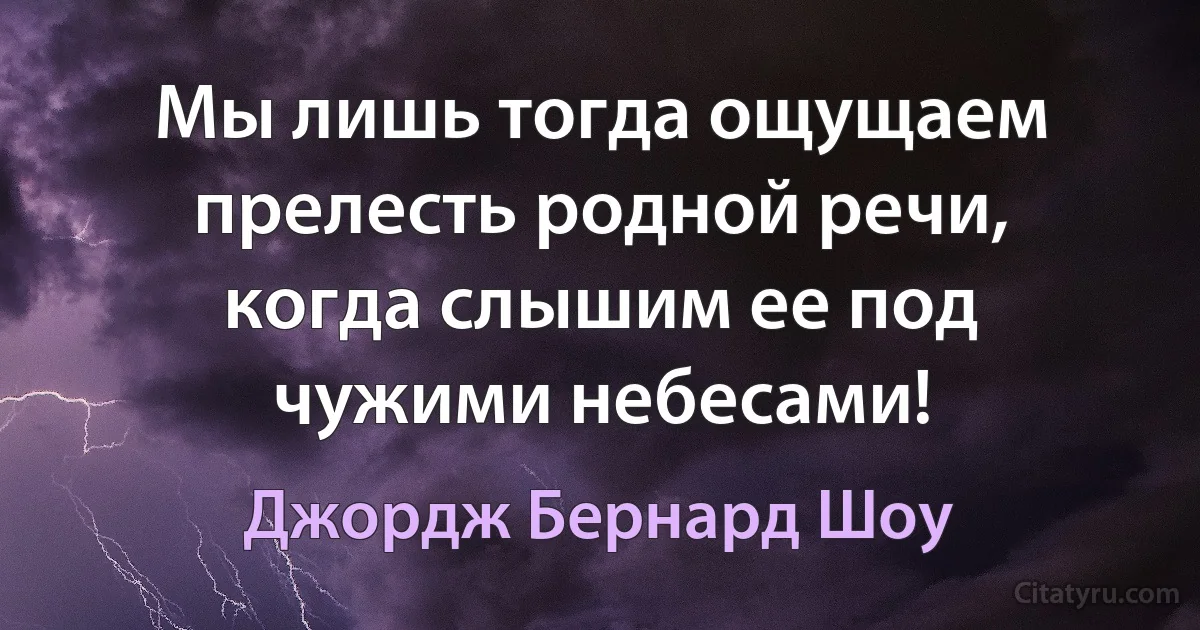 Мы лишь тогда ощущаем прелесть родной речи, когда слышим ее под чужими небесами! (Джордж Бернард Шоу)