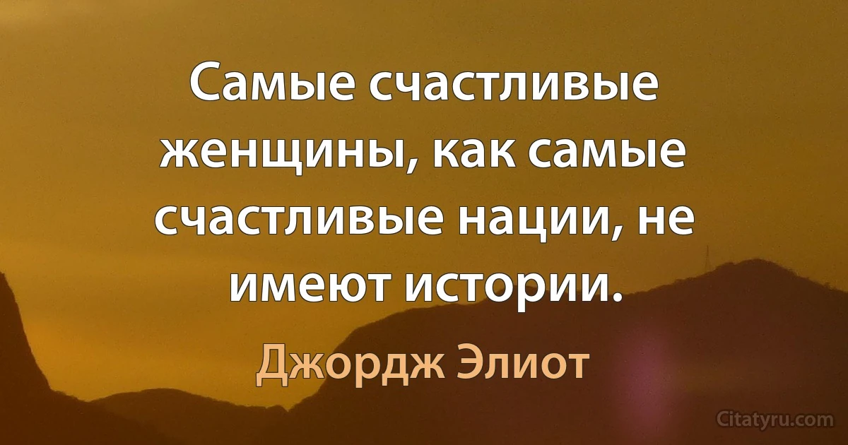 Самые счастливые женщины, как самые счастливые нации, не имеют истории. (Джордж Элиот)