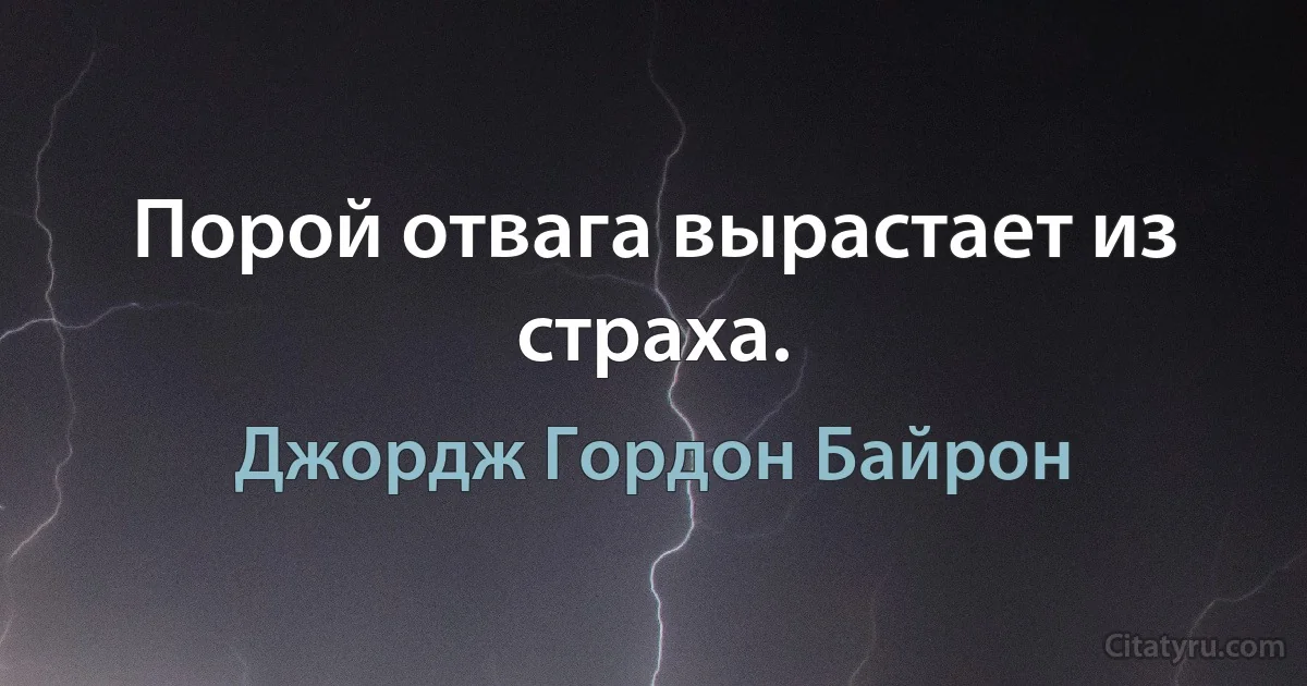 Порой отвага вырастает из страха. (Джордж Гордон Байрон)