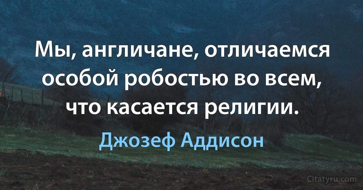 Мы, англичане, отличаемся особой робостью во всем, что касается религии. (Джозеф Аддисон)