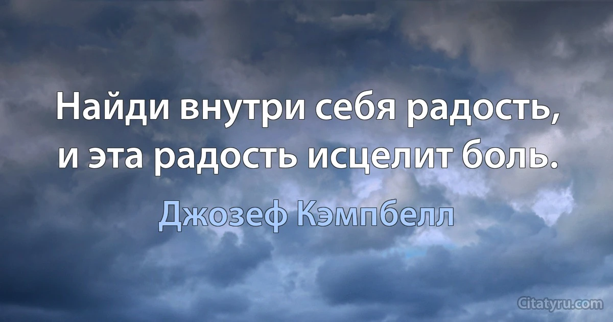 Найди внутри себя радость, и эта радость исцелит боль. (Джозеф Кэмпбелл)