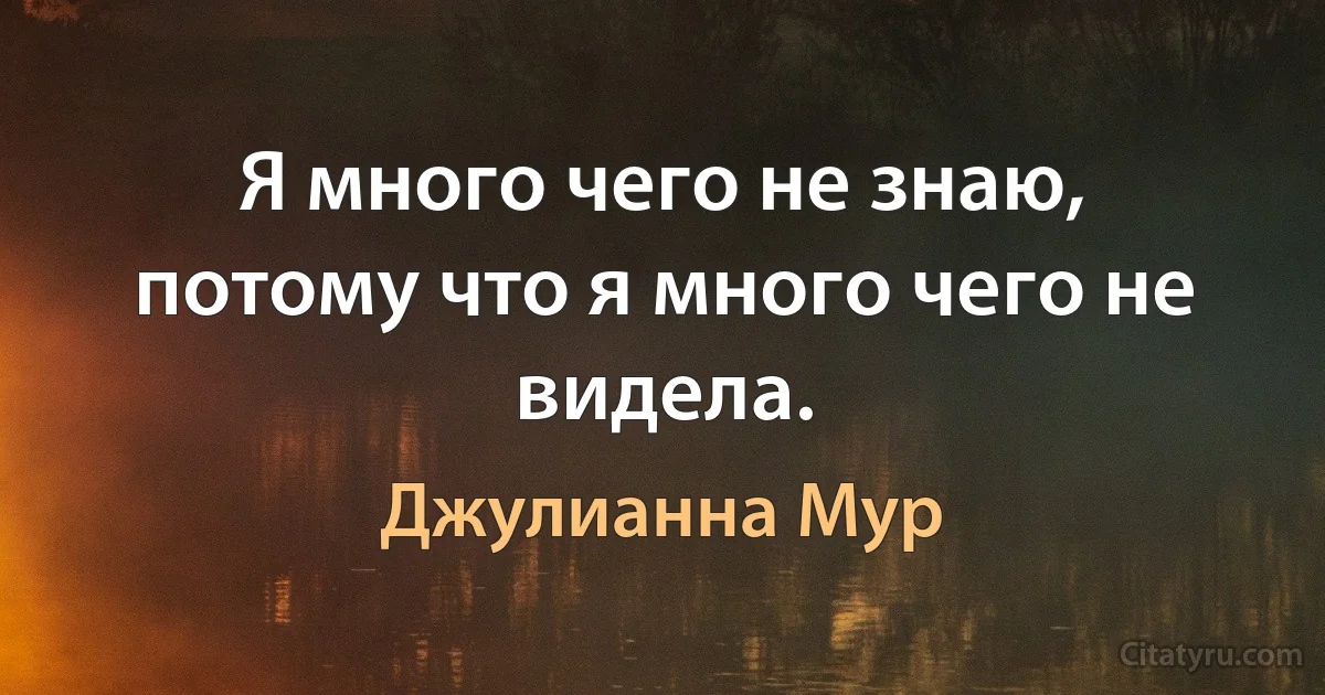 Я много чего не знаю, потому что я много чего не видела. (Джулианна Мур)