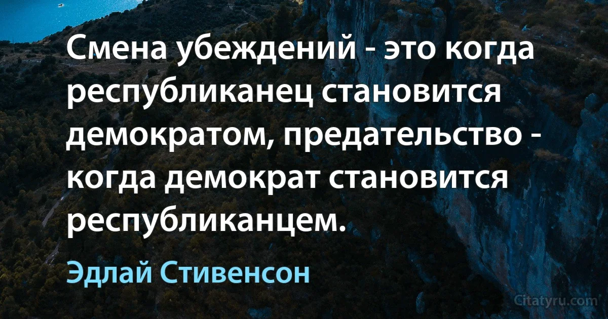 Смена убеждений - это когда республиканец становится демократом, предательство - когда демократ становится республиканцем. (Эдлай Стивенсон)